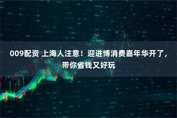 009配资 上海人注意！迎进博消费嘉年华开了，带你省钱又好玩