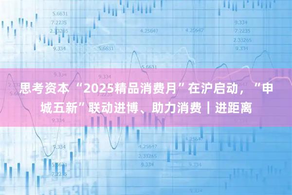 思考资本 “2025精品消费月”在沪启动，“申城五新”联动进博、助力消费｜进距离