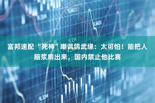 富邦速配 “死神”嘲讽鸽武缘：太可怕！能把人脑浆扇出来，国内禁止他比赛