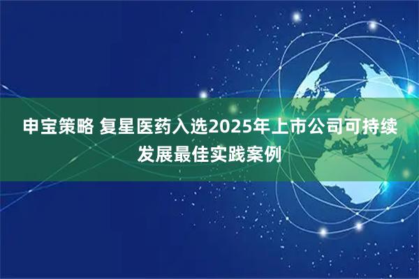 申宝策略 复星医药入选2025年上市公司可持续发展最佳实践案例