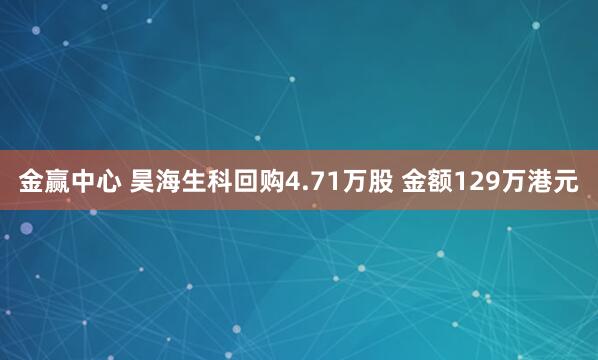 金赢中心 昊海生科回购4.71万股 金额129万港元