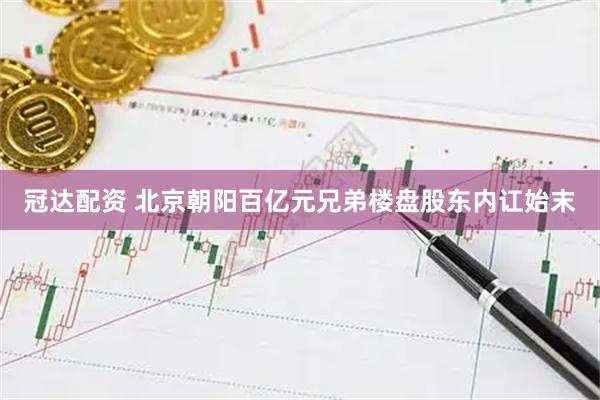 冠达配资 北京朝阳百亿元兄弟楼盘股东内讧始末