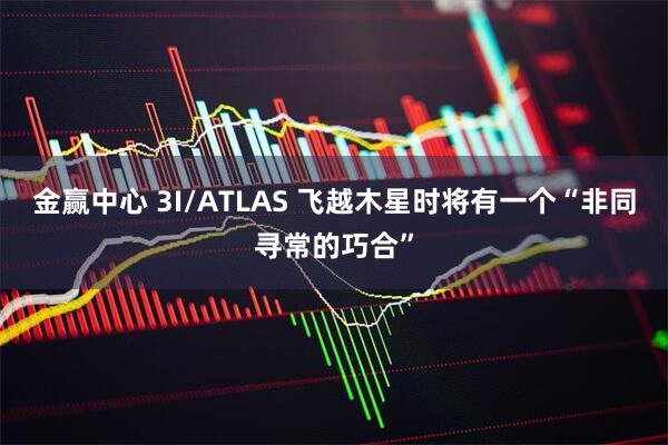 金赢中心 3I/ATLAS 飞越木星时将有一个“非同寻常的巧合”