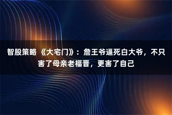 智股策略 《大宅门》：詹王爷逼死白大爷，不只害了母亲老福晋，更害了自己