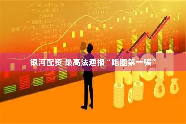 银河配资 最高法通报“跑圈第一骗”