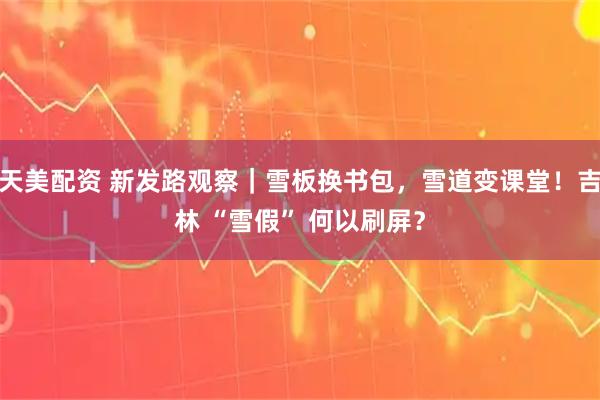 天美配资 新发路观察｜雪板换书包，雪道变课堂！吉林 “雪假” 何以刷屏？