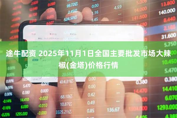 途牛配资 2025年11月1日全国主要批发市场大辣椒(金塔)价格行情