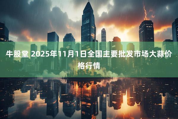 牛股堂 2025年11月1日全国主要批发市场大蒜价格行情