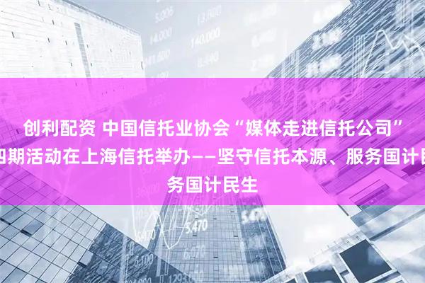 创利配资 中国信托业协会“媒体走进信托公司”第四期活动在上海信托举办——坚守信托本源、服务国计民生