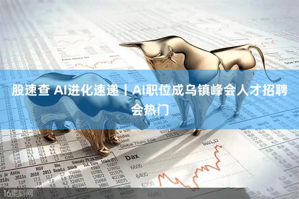 股速查 AI进化速递丨AI职位成乌镇峰会人才招聘会热门