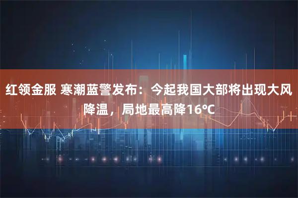 红领金服 寒潮蓝警发布：今起我国大部将出现大风降温，局地最高降16℃