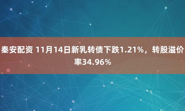秦安配资 11月14日新乳转债下跌1.21%，转股溢价率34.96%
