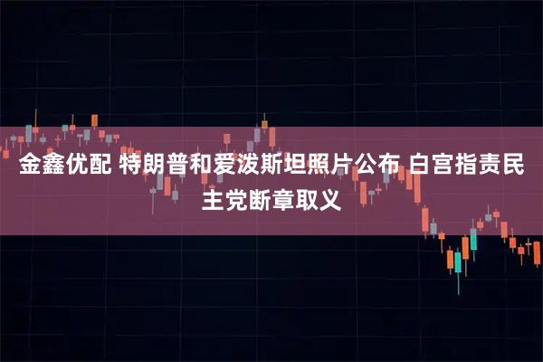 金鑫优配 特朗普和爱泼斯坦照片公布 白宫指责民主党断章取义