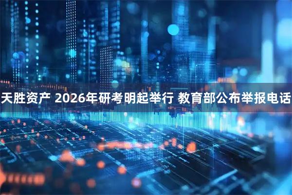 天胜资产 2026年研考明起举行 教育部公布举报电话
