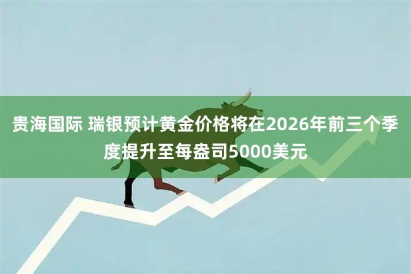 贵海国际 瑞银预计黄金价格将在2026年前三个季度提升至每盎司5000美元