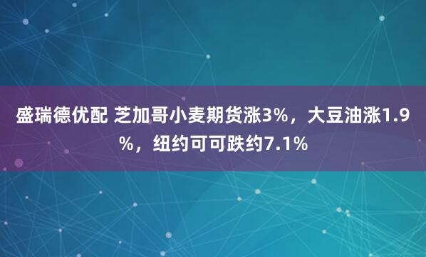 盛瑞德优配 芝加哥小麦期货涨3%，大豆油涨1.9%，纽约可可跌约7.1%