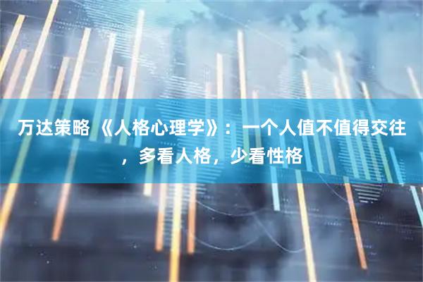 万达策略 《人格心理学》：一个人值不值得交往，多看人格，少看性格